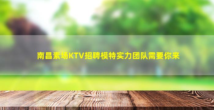 南昌素场KTV招聘模特实力团队需要你来