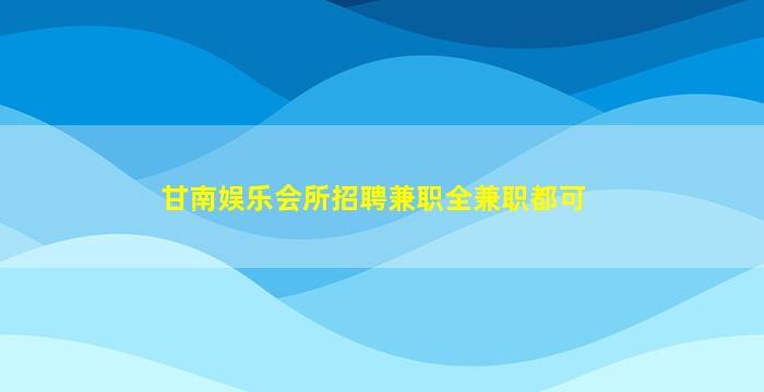 甘南娱乐会所招聘兼职全兼职都可